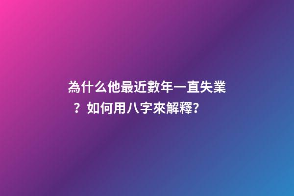 為什么他最近數年一直失業？如何用八字來解釋？